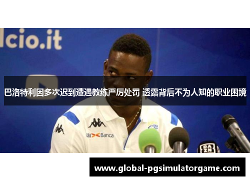 巴洛特利因多次迟到遭遇教练严厉处罚 透露背后不为人知的职业困境