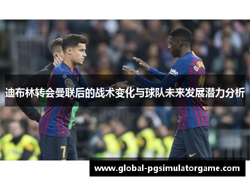 迪布林转会曼联后的战术变化与球队未来发展潜力分析