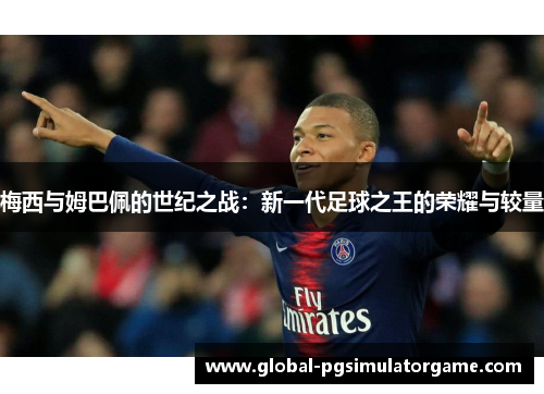 梅西与姆巴佩的世纪之战：新一代足球之王的荣耀与较量