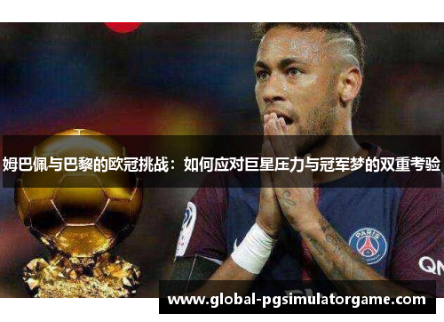 姆巴佩与巴黎的欧冠挑战：如何应对巨星压力与冠军梦的双重考验