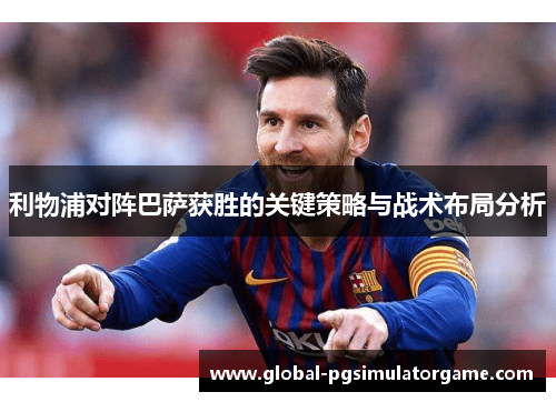 利物浦对阵巴萨获胜的关键策略与战术布局分析