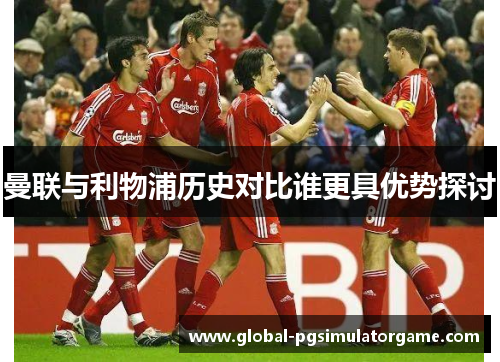 曼联与利物浦历史对比谁更具优势探讨