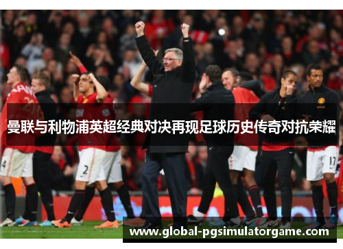 曼联与利物浦英超经典对决再现足球历史传奇对抗荣耀