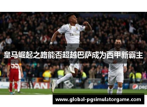 皇马崛起之路能否超越巴萨成为西甲新霸主