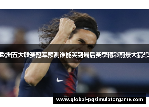 欧洲五大联赛冠军预测谁能笑到最后赛季精彩前景大猜想