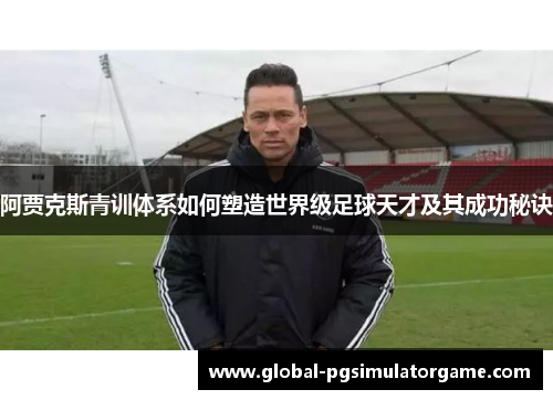 阿贾克斯青训体系如何塑造世界级足球天才及其成功秘诀