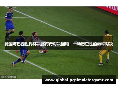 德国与巴西世界杯决赛传奇对决回顾：一场历史性的巅峰对决