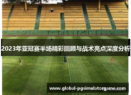 2023年亚冠赛半场精彩回顾与战术亮点深度分析