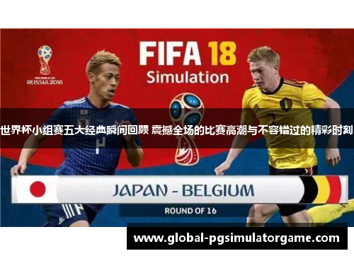 世界杯小组赛五大经典瞬间回顾 震撼全场的比赛高潮与不容错过的精彩时刻