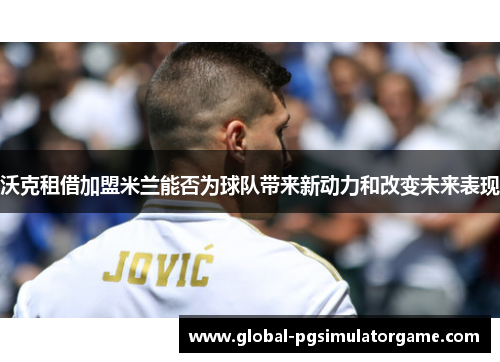 沃克租借加盟米兰能否为球队带来新动力和改变未来表现