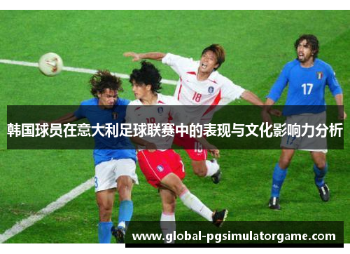 韩国球员在意大利足球联赛中的表现与文化影响力分析