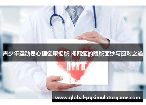 青少年运动员心理健康揭秘 抑郁症的隐秘面纱与应对之道