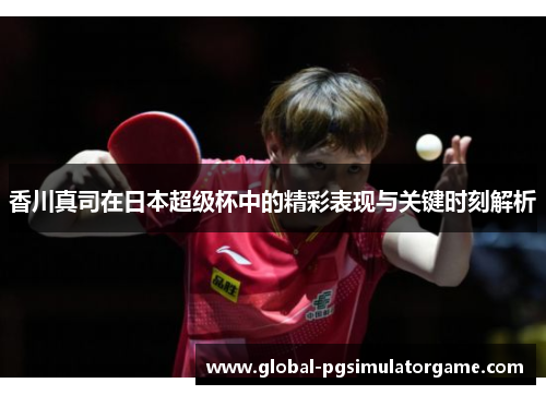 香川真司在日本超级杯中的精彩表现与关键时刻解析