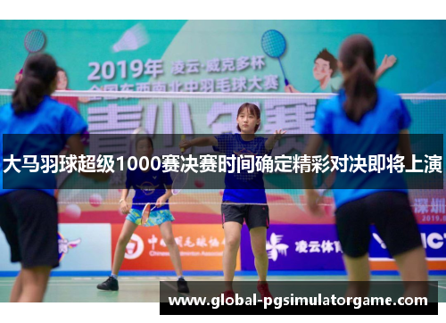 大马羽球超级1000赛决赛时间确定精彩对决即将上演