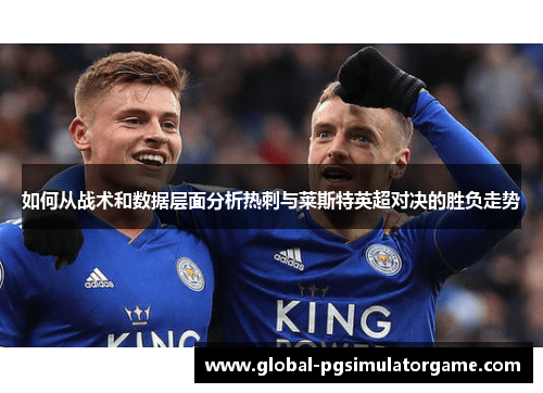 如何从战术和数据层面分析热刺与莱斯特英超对决的胜负走势