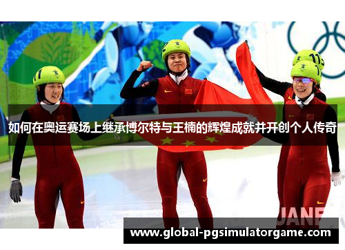 如何在奥运赛场上继承博尔特与王楠的辉煌成就并开创个人传奇