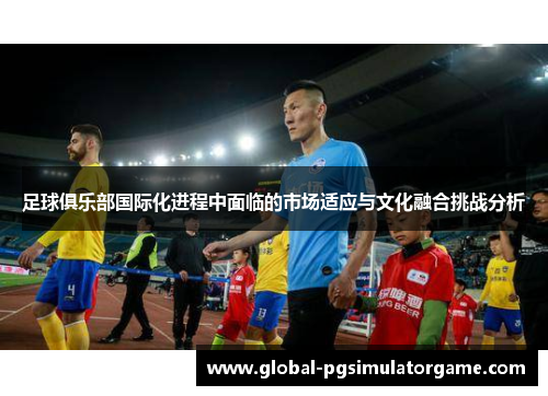 足球俱乐部国际化进程中面临的市场适应与文化融合挑战分析