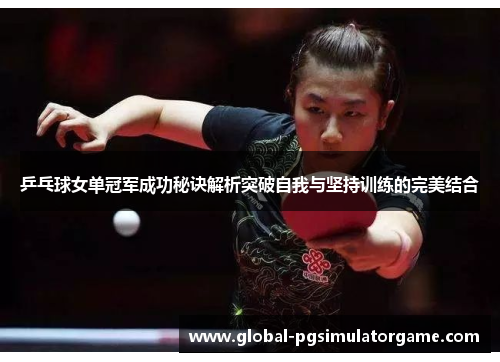 乒乓球女单冠军成功秘诀解析突破自我与坚持训练的完美结合