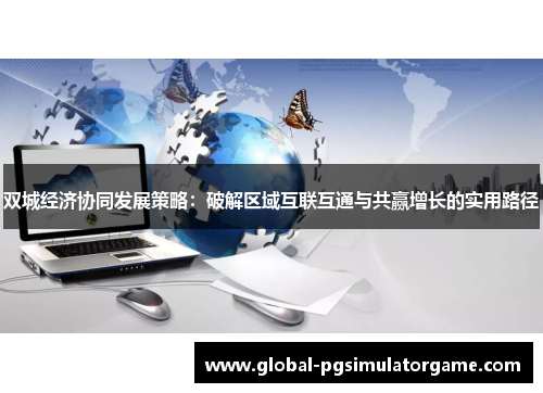双城经济协同发展策略：破解区域互联互通与共赢增长的实用路径