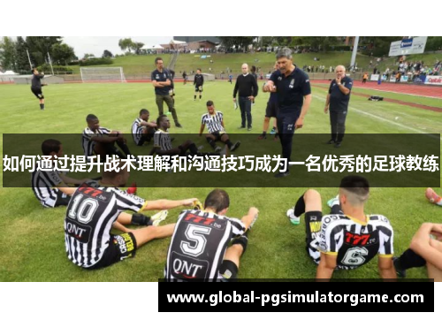 如何通过提升战术理解和沟通技巧成为一名优秀的足球教练