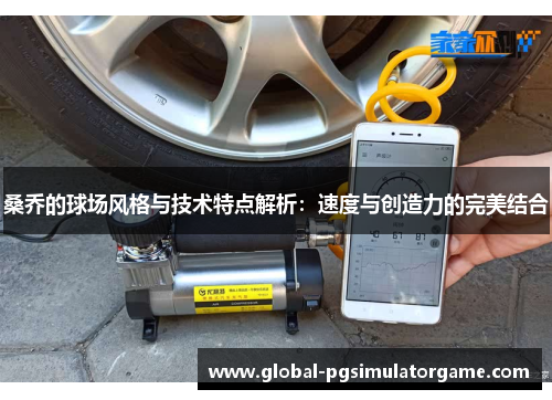 桑乔的球场风格与技术特点解析：速度与创造力的完美结合