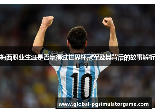 梅西职业生涯是否赢得过世界杯冠军及其背后的故事解析