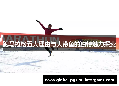 跑马拉松五大理由与大带鱼的独特魅力探索