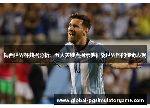 梅西世界杯数据分析：五大关键点揭示他征战世界杯的传奇表现