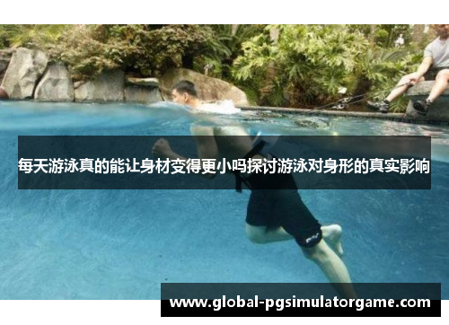 每天游泳真的能让身材变得更小吗探讨游泳对身形的真实影响