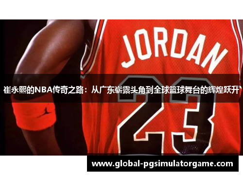 崔永熙的NBA传奇之路：从广东崭露头角到全球篮球舞台的辉煌跃升