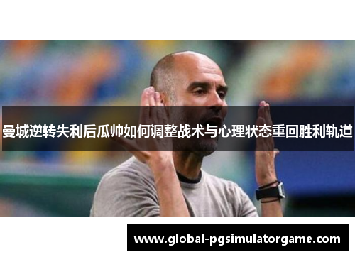 曼城逆转失利后瓜帅如何调整战术与心理状态重回胜利轨道