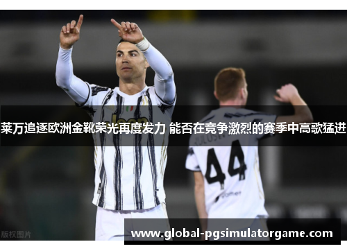 莱万追逐欧洲金靴荣光再度发力 能否在竞争激烈的赛季中高歌猛进