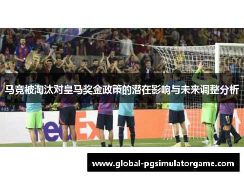 马竞被淘汰对皇马奖金政策的潜在影响与未来调整分析