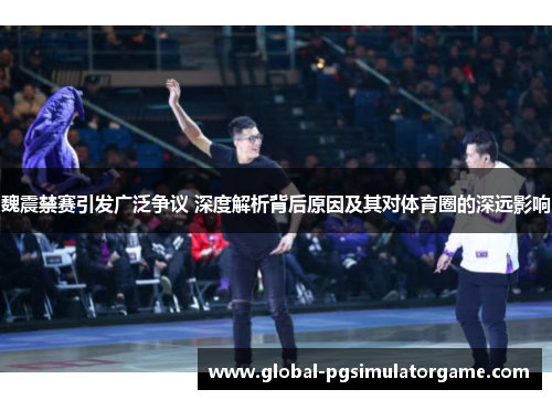 魏震禁赛引发广泛争议 深度解析背后原因及其对体育圈的深远影响