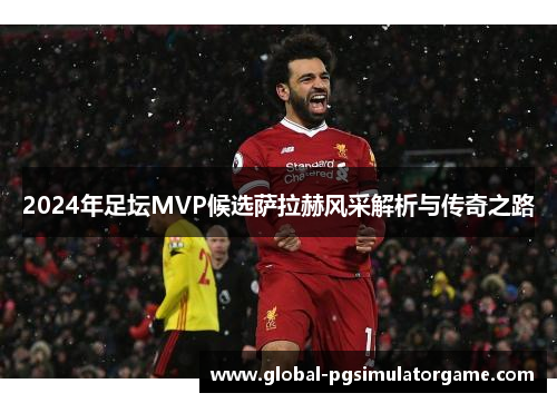 2024年足坛MVP候选萨拉赫风采解析与传奇之路