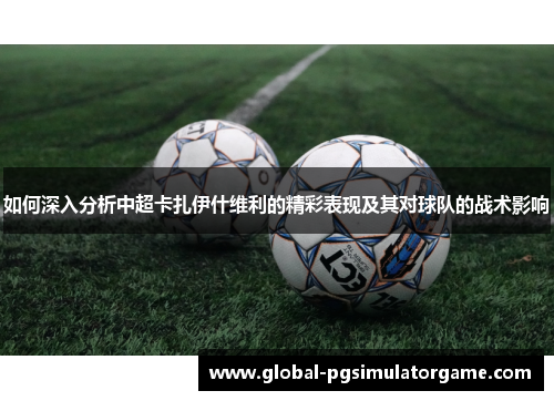 如何深入分析中超卡扎伊什维利的精彩表现及其对球队的战术影响