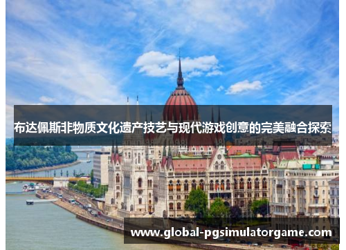 布达佩斯非物质文化遗产技艺与现代游戏创意的完美融合探索