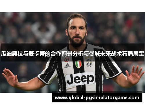 瓜迪奥拉与麦卡蒂的合作前景分析与曼城未来战术布局展望