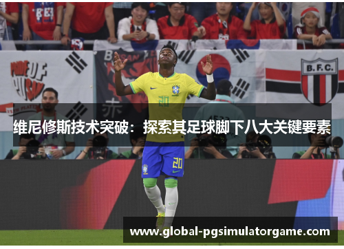 维尼修斯技术突破：探索其足球脚下八大关键要素