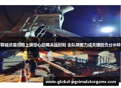 蓉城逆袭河南上演惊心动魄决战时刻 全队凝聚力成关键胜负分水岭