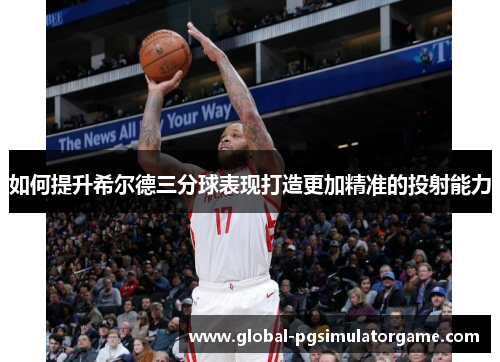 如何提升希尔德三分球表现打造更加精准的投射能力