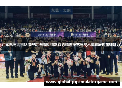 广东队与北京队激烈对决精彩回顾 双方精湛技艺与战术博弈展现篮球魅力