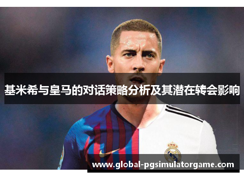 基米希与皇马的对话策略分析及其潜在转会影响
