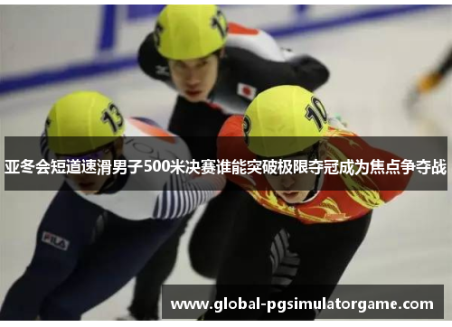 亚冬会短道速滑男子500米决赛谁能突破极限夺冠成为焦点争夺战