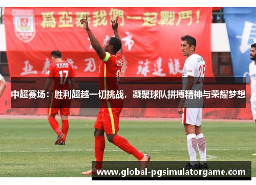 中超赛场：胜利超越一切挑战，凝聚球队拼搏精神与荣耀梦想