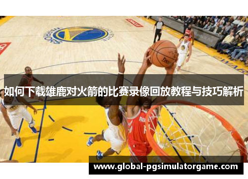 如何下载雄鹿对火箭的比赛录像回放教程与技巧解析