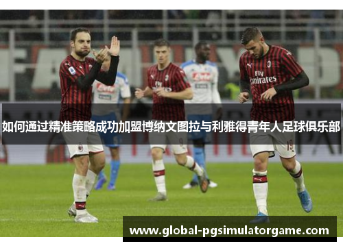 如何通过精准策略成功加盟博纳文图拉与利雅得青年人足球俱乐部