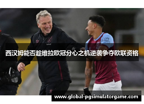 西汉姆能否趁维拉欧冠分心之机逆袭争夺欧联资格