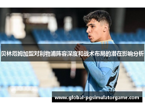 贝林厄姆加盟对利物浦阵容深度和战术布局的潜在影响分析