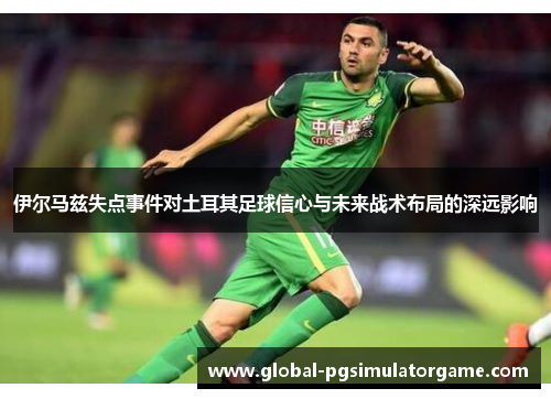 伊尔马兹失点事件对土耳其足球信心与未来战术布局的深远影响